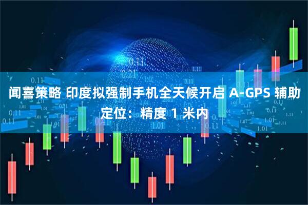 闻喜策略 印度拟强制手机全天候开启 A-GPS 辅助定位：精度 1 米内