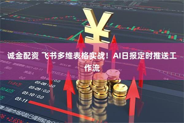 诚金配资 飞书多维表格实战!AI日报定时推送工作流