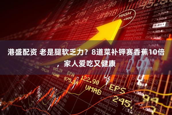 港盛配资 老是腿软乏力？8道菜补钾赛香蕉10倍，家人爱吃又健康