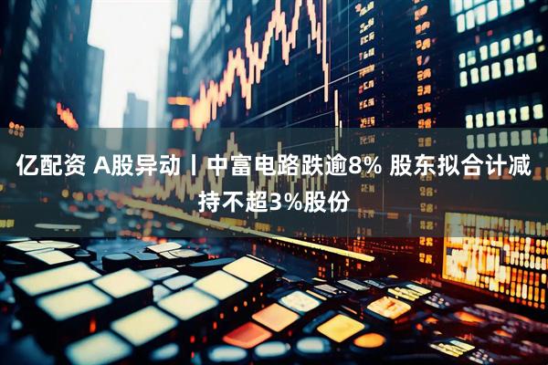 亿配资 A股异动丨中富电路跌逾8% 股东拟合计减持不超3%股份