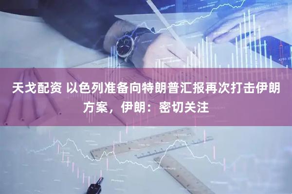 天戈配资 以色列准备向特朗普汇报再次打击伊朗方案，伊朗：密切关注