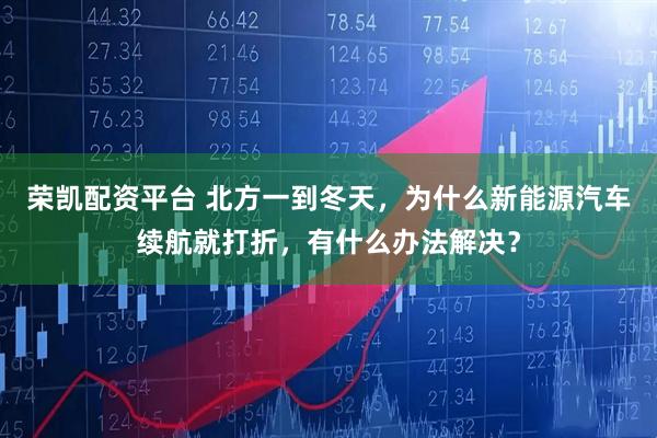 荣凯配资平台 北方一到冬天，为什么新能源汽车续航就打折，有什么办法解决？