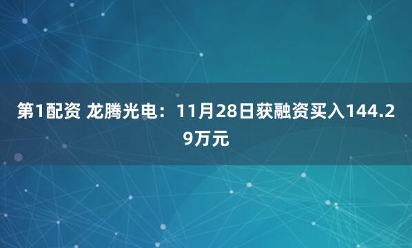 第1配资 龙腾光电:11月28日获融资买入144.29万元