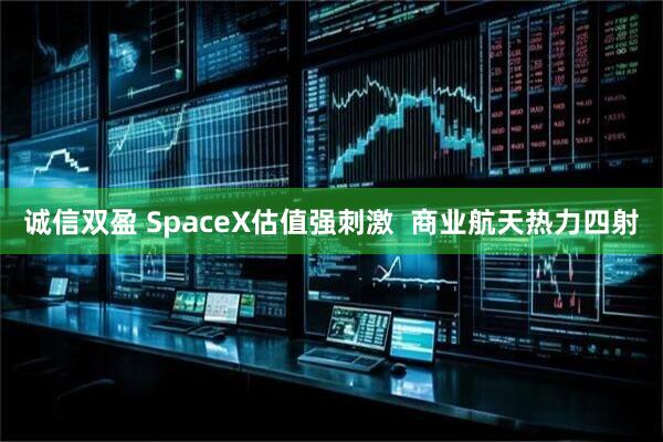 诚信双盈 SpaceX估值强刺激  商业航天热力四射