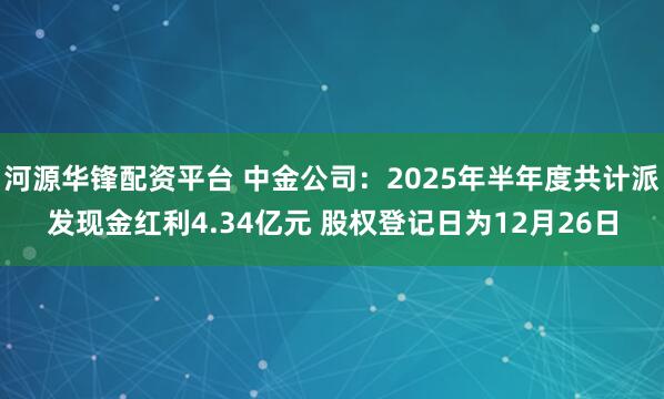 河源华锋配资平台 中金公司：2025年半年度共计派发现金红利4.34亿元 股权登记日为12月26日