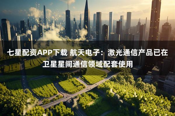 七星配资APP下载 航天电子：激光通信产品已在卫星星间通信领域配套使用