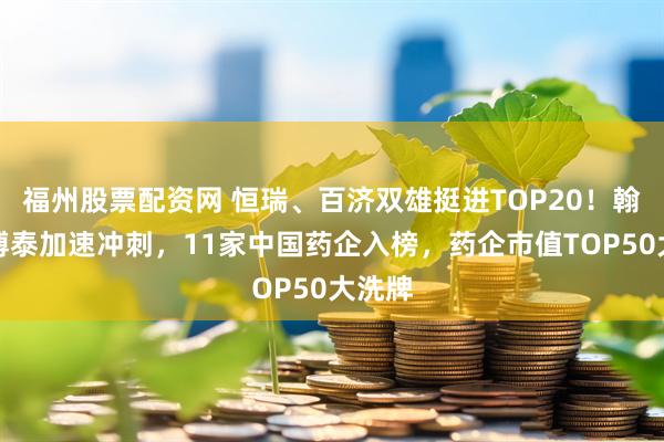 福州股票配资网 恒瑞、百济双雄挺进TOP20!翰森、博泰加速冲刺,11家中国药企入榜,药企市值TOP50大洗牌