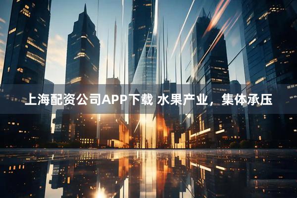 上海配资公司APP下载 水果产业,集体承压