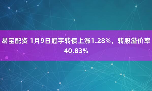 易宝配资 1月9日冠宇转债上涨1.28%，转股溢价率40.83%