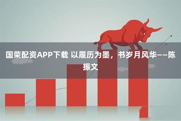 国荣配资APP下载 以履历为墨，书岁月风华——陈振文