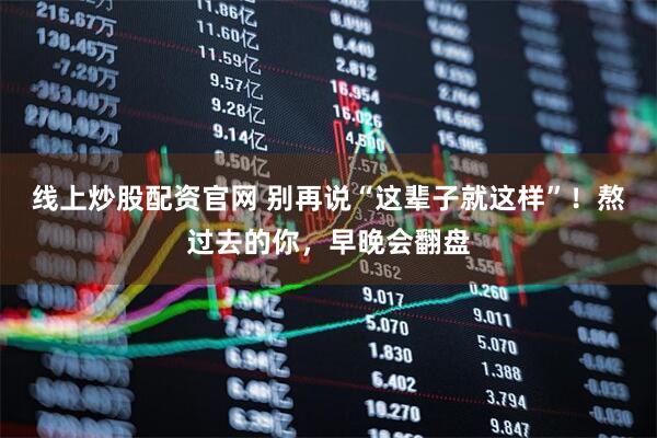 线上炒股配资官网 别再说“这辈子就这样”！熬过去的你，早晚会翻盘