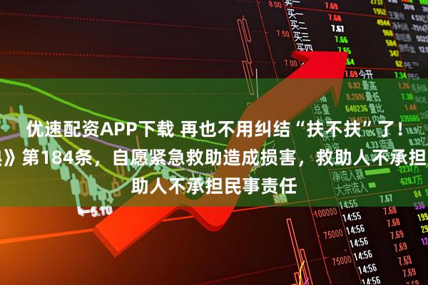 优速配资APP下载 再也不用纠结“扶不扶”了！《民法典》第184条，自愿紧急救助造成损害，救助人不承担民事责任