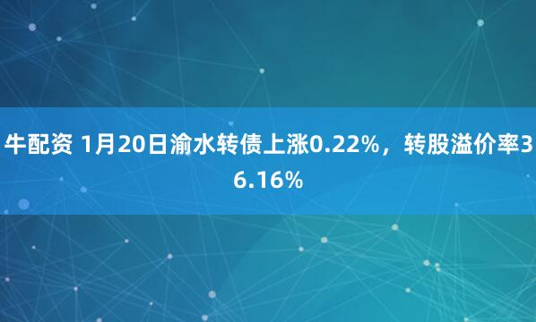 牛配资 1月20日渝水转债上涨0.22%，转股溢价率36.16%