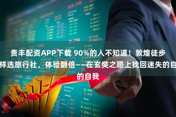 贵丰配资APP下载 90%的人不知道！敦煌徒步这样选旅行社，体验翻倍——在玄奘之路上找回迷失的自我