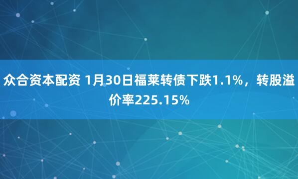 众合资本配资 1月30日福莱转债下跌1.1%，转股溢价率225.15%