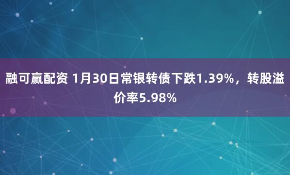 融可赢配资 1月30日常银转债下跌1.39%，转股溢价率5.98%