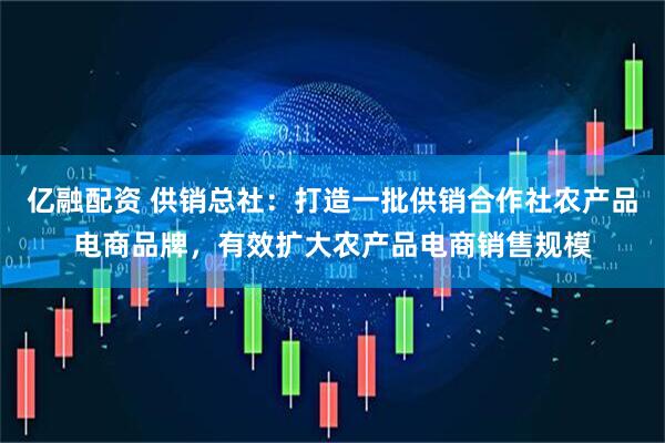 亿融配资 供销总社：打造一批供销合作社农产品电商品牌，有效扩大农产品电商销售规模