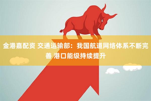 金港嘉配资 交通运输部：我国航道网络体系不断完善 港口能级持续提升