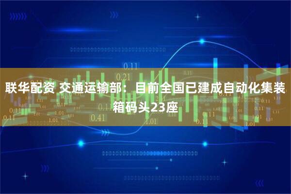 联华配资 交通运输部：目前全国已建成自动化集装箱码头23座