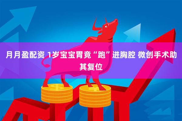 月月盈配资 1岁宝宝胃竟“跑”进胸腔 微创手术助其复位