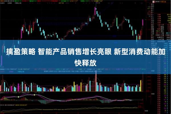 摛盈策略 智能产品销售增长亮眼 新型消费动能加快释放