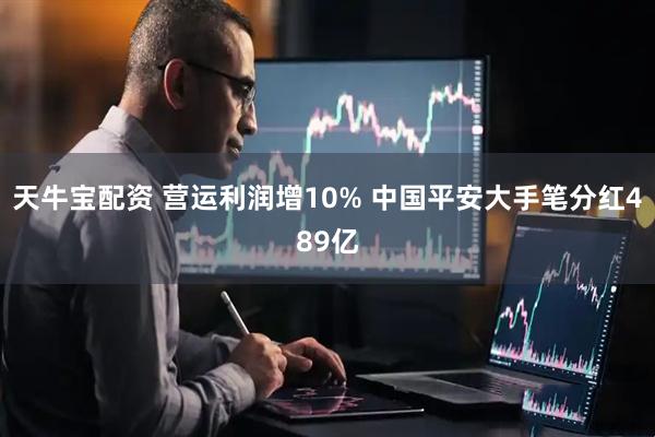 天牛宝配资 营运利润增10% 中国平安大手笔分红489亿