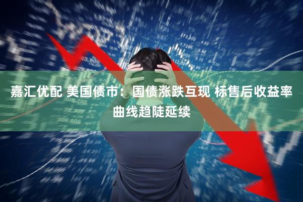 嘉汇优配 美国债市：国债涨跌互现 标售后收益率曲线趋陡延续