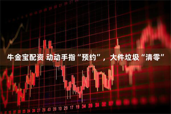 牛金宝配资 动动手指“预约”，大件垃圾“清零”