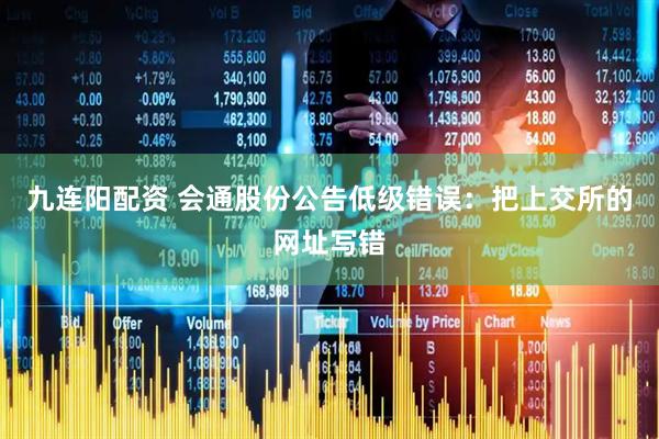 九连阳配资 会通股份公告低级错误：把上交所的网址写错