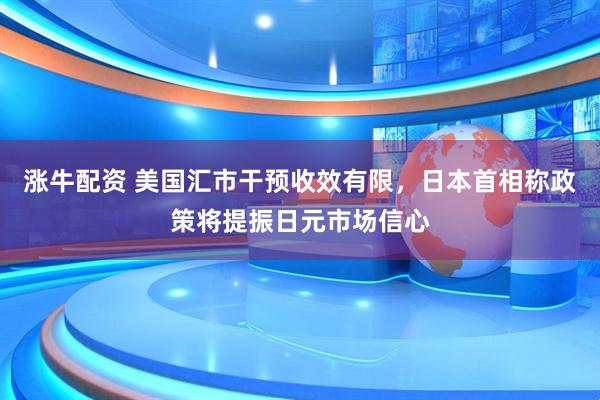 涨牛配资 美国汇市干预收效有限，日本首相称政策将提振日元市场信心